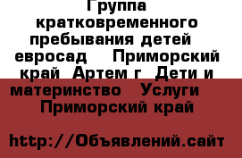 Группа кратковременного пребывания детей ( евросад) - Приморский край, Артем г. Дети и материнство » Услуги   . Приморский край